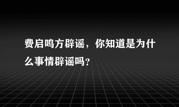 费启鸣方辟谣，你知道是为什么事情辟谣吗？