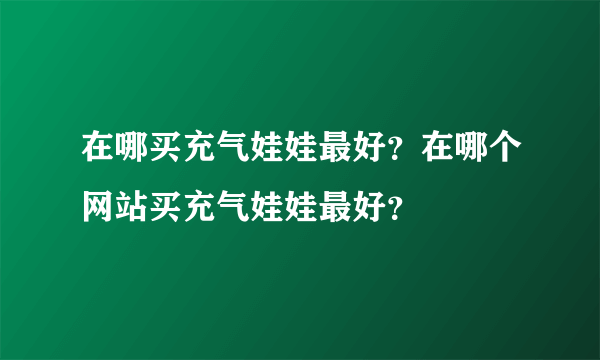 在哪买充气娃娃最好？在哪个网站买充气娃娃最好？