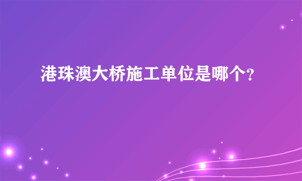 港珠澳大桥施工单位是哪个？