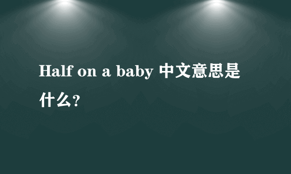 Half on a baby 中文意思是什么？