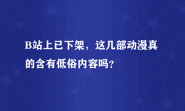 B站上已下架，这几部动漫真的含有低俗内容吗？