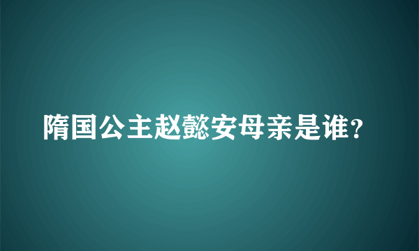 隋国公主赵懿安母亲是谁？