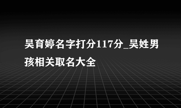 吴育婷名字打分117分_吴姓男孩相关取名大全