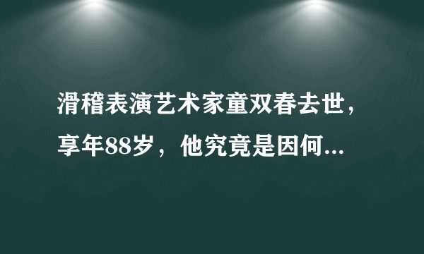 滑稽表演艺术家童双春去世，享年88岁，他究竟是因何去世的？