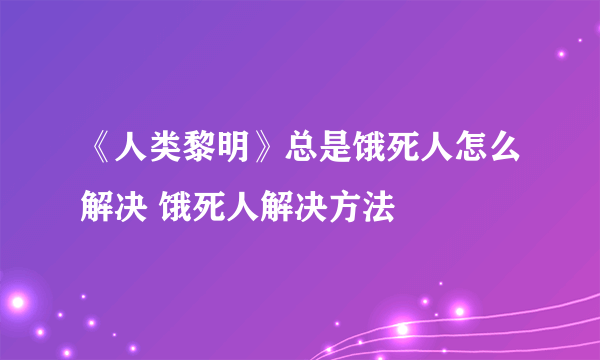 《人类黎明》总是饿死人怎么解决 饿死人解决方法