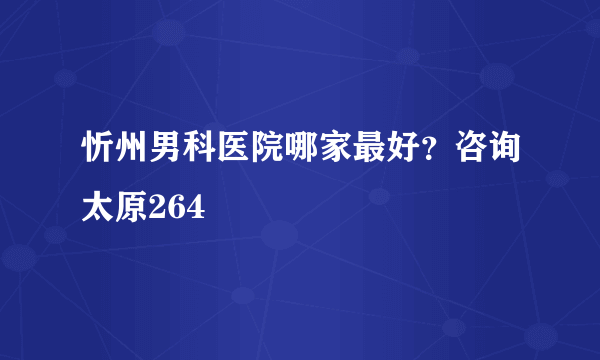 忻州男科医院哪家最好？咨询太原264