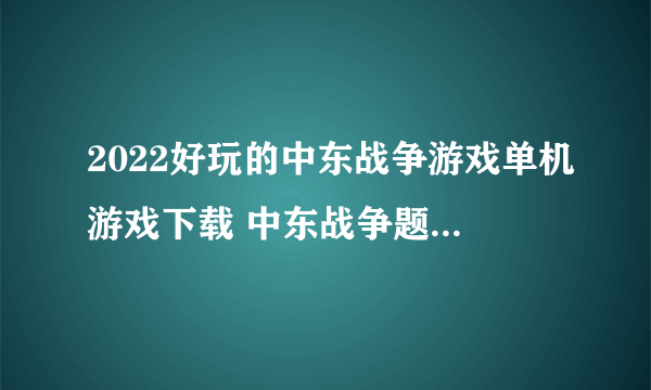 2022好玩的中东战争游戏单机游戏下载 中东战争题材手游排行