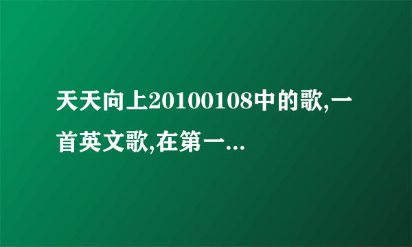 天天向上20100108中的歌,一首英文歌,在第一节完的时候那个下集预告时播的