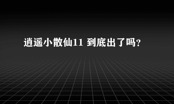 逍遥小散仙11 到底出了吗？