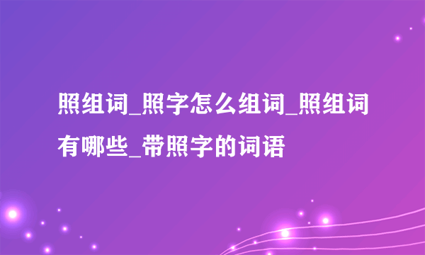 照组词_照字怎么组词_照组词有哪些_带照字的词语