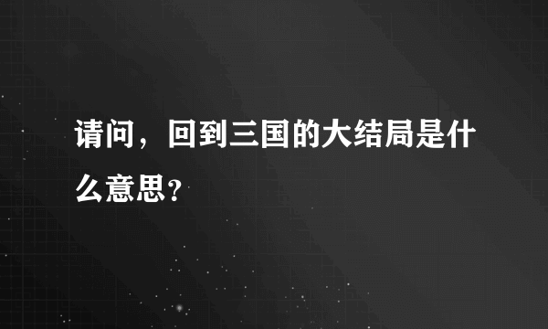 请问，回到三国的大结局是什么意思？