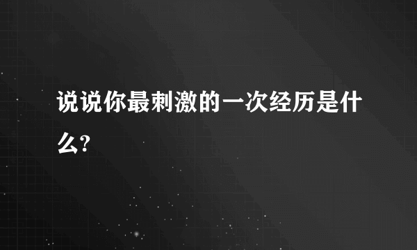 说说你最刺激的一次经历是什么?