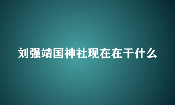 刘强靖国神社现在在干什么