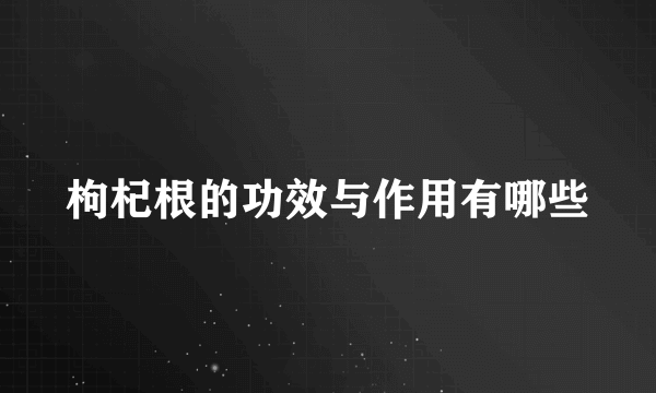 枸杞根的功效与作用有哪些