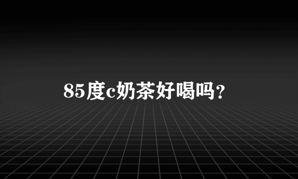 85度c奶茶好喝吗？