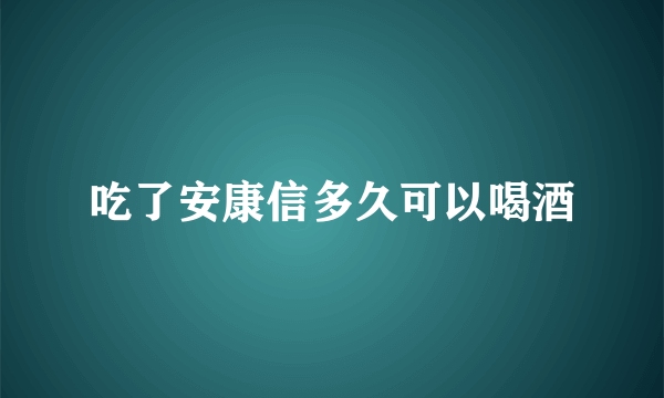 吃了安康信多久可以喝酒