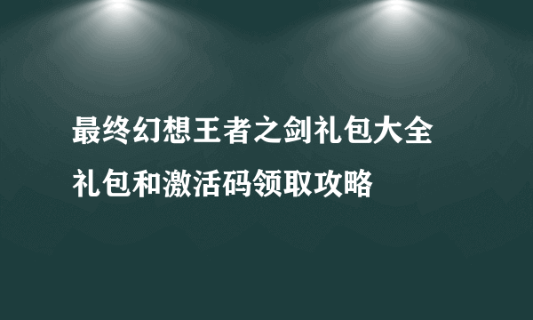 最终幻想王者之剑礼包大全 礼包和激活码领取攻略