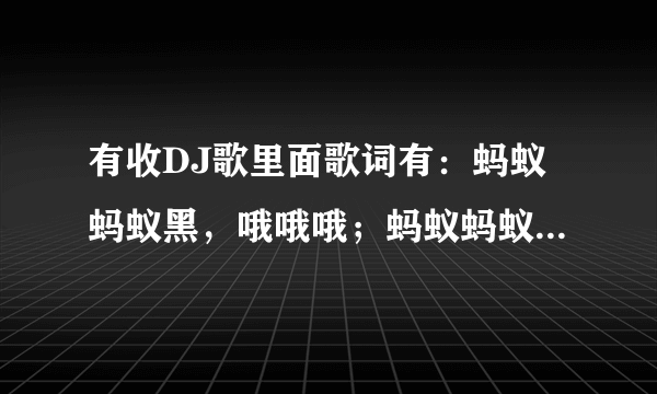 有收DJ歌里面歌词有：蚂蚁蚂蚁黑，哦哦哦；蚂蚁蚂蚁嗨哦哦哦哦 ，这歌叫什么？