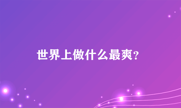 世界上做什么最爽？