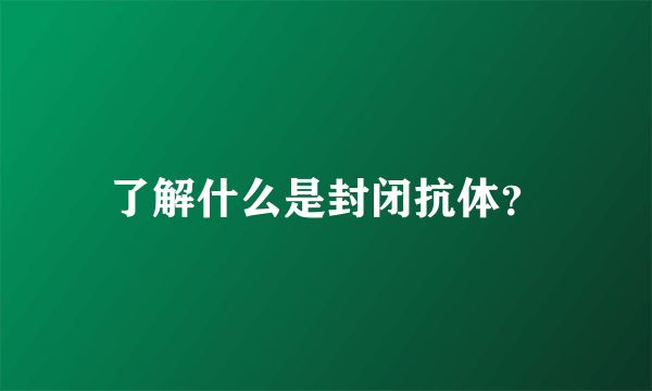 了解什么是封闭抗体？