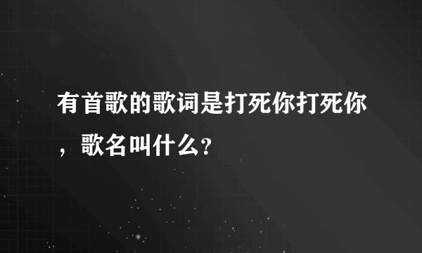 有首歌的歌词是打死你打死你，歌名叫什么？