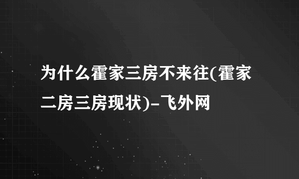 为什么霍家三房不来往(霍家二房三房现状)-飞外网