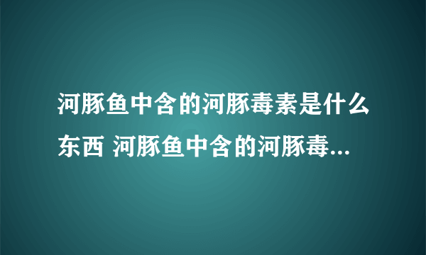 河豚鱼中含的河豚毒素是什么东西 河豚鱼中含的河豚毒素在哪里