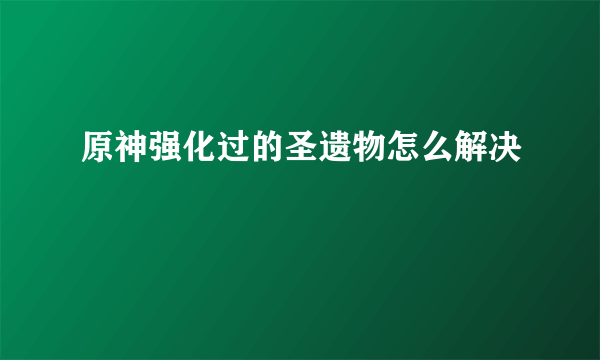 原神强化过的圣遗物怎么解决