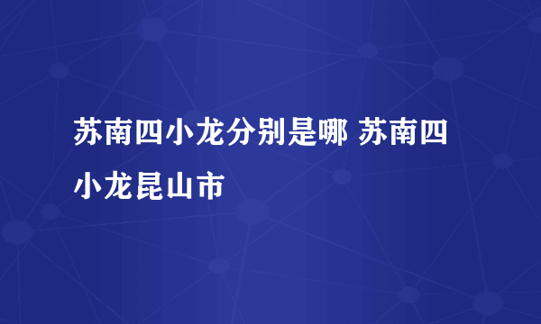 苏南四小龙分别是哪 苏南四小龙昆山市