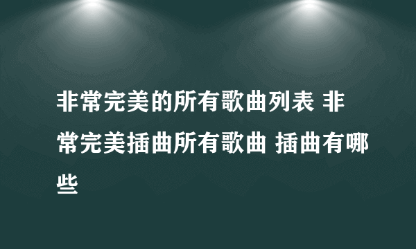 非常完美的所有歌曲列表 非常完美插曲所有歌曲 插曲有哪些