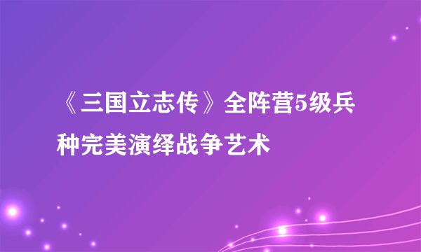 《三国立志传》全阵营5级兵种完美演绎战争艺术