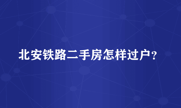 北安铁路二手房怎样过户？