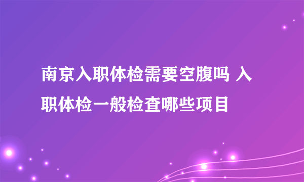 南京入职体检需要空腹吗 入职体检一般检查哪些项目