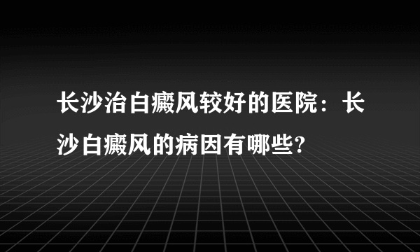 长沙治白癜风较好的医院：长沙白癜风的病因有哪些?