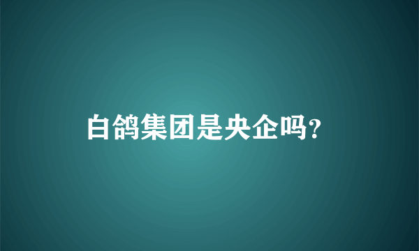 白鸽集团是央企吗？