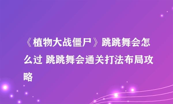 《植物大战僵尸》跳跳舞会怎么过 跳跳舞会通关打法布局攻略