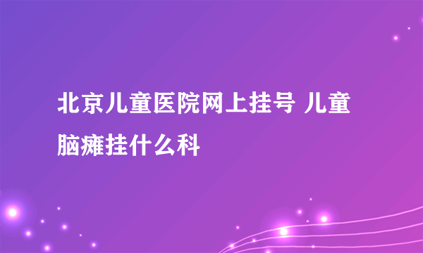 北京儿童医院网上挂号 儿童脑瘫挂什么科