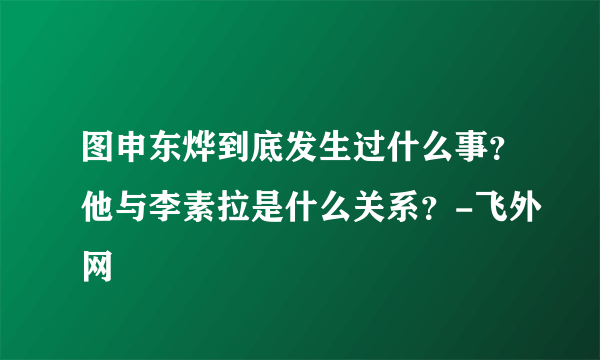 图申东烨到底发生过什么事？他与李素拉是什么关系？-飞外网