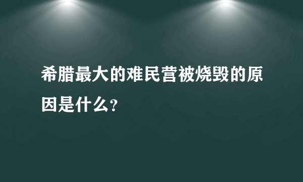 希腊最大的难民营被烧毁的原因是什么？