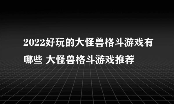 2022好玩的大怪兽格斗游戏有哪些 大怪兽格斗游戏推荐