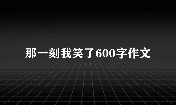 那一刻我笑了600字作文