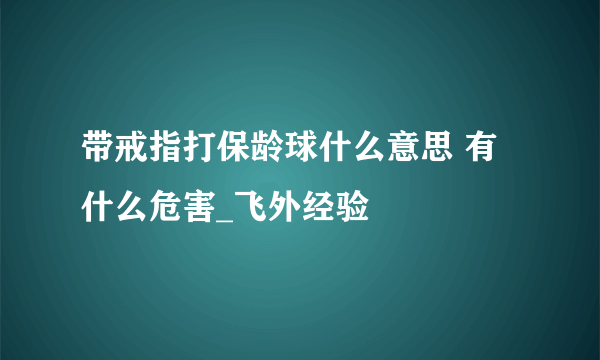 带戒指打保龄球什么意思 有什么危害_飞外经验