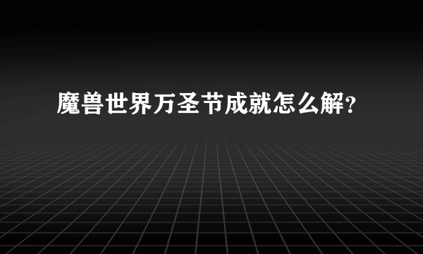 魔兽世界万圣节成就怎么解？