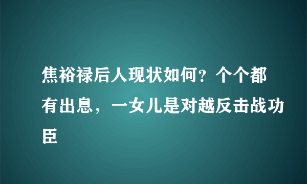 焦裕禄后人现状如何？个个都有出息，一女儿是对越反击战功臣