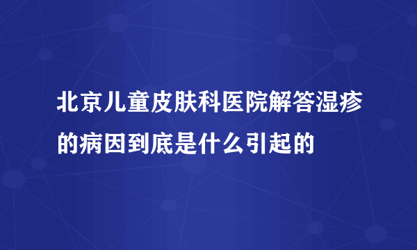 北京儿童皮肤科医院解答湿疹的病因到底是什么引起的