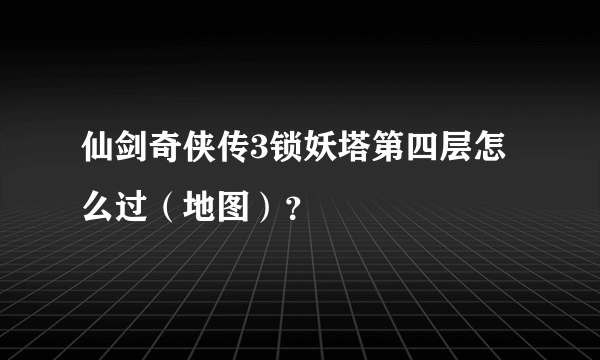 仙剑奇侠传3锁妖塔第四层怎么过（地图）？