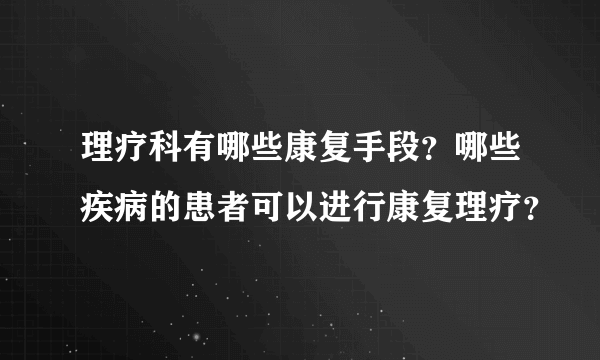 理疗科有哪些康复手段？哪些疾病的患者可以进行康复理疗？