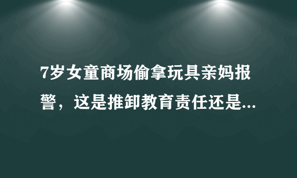 7岁女童商场偷拿玩具亲妈报警，这是推卸教育责任还是正当教育？