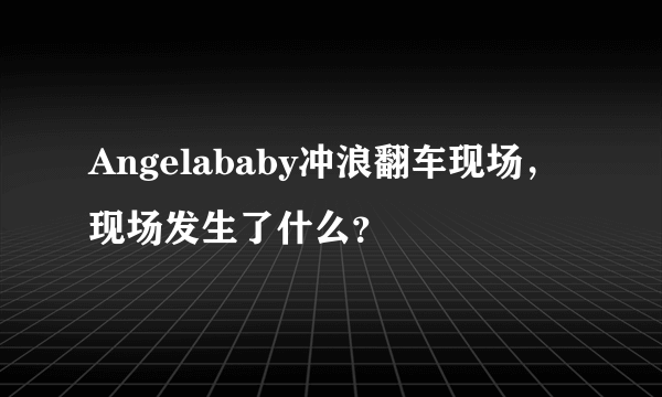 Angelababy冲浪翻车现场，现场发生了什么？