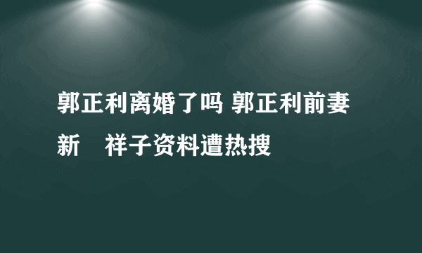 郭正利离婚了吗 郭正利前妻新滝祥子资料遭热搜